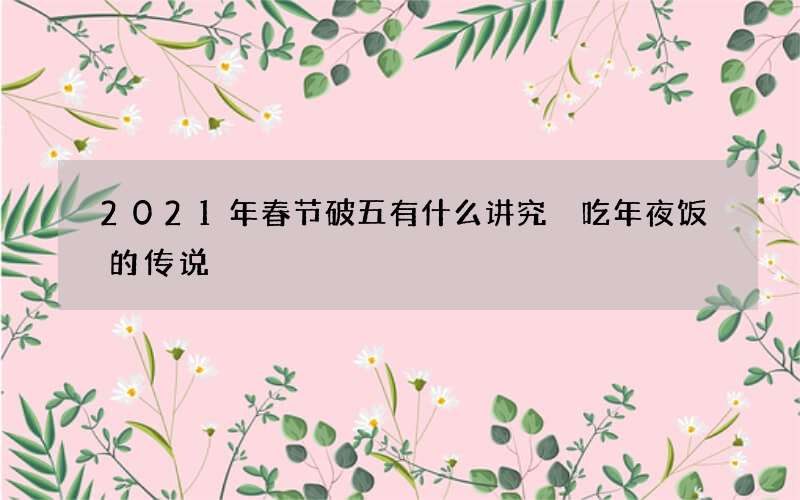 2021年春节破五有什么讲究 吃年夜饭的传说